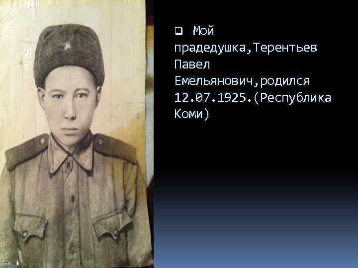 Мой прадедушка, Терентьев Павел Емельянович, родился 12. 07. 1925. (Республика Коми) q 
