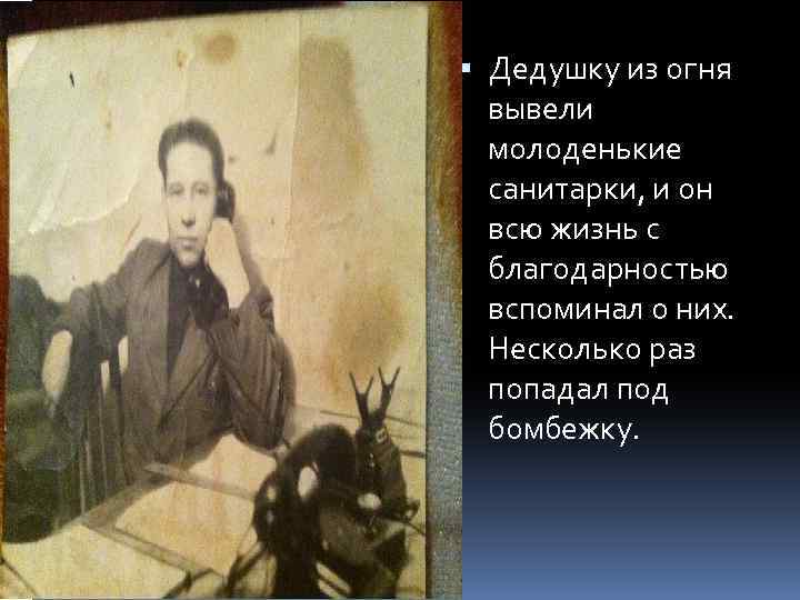  Дедушку из огня вывели молоденькие санитарки, и он всю жизнь с благодарностью вспоминал