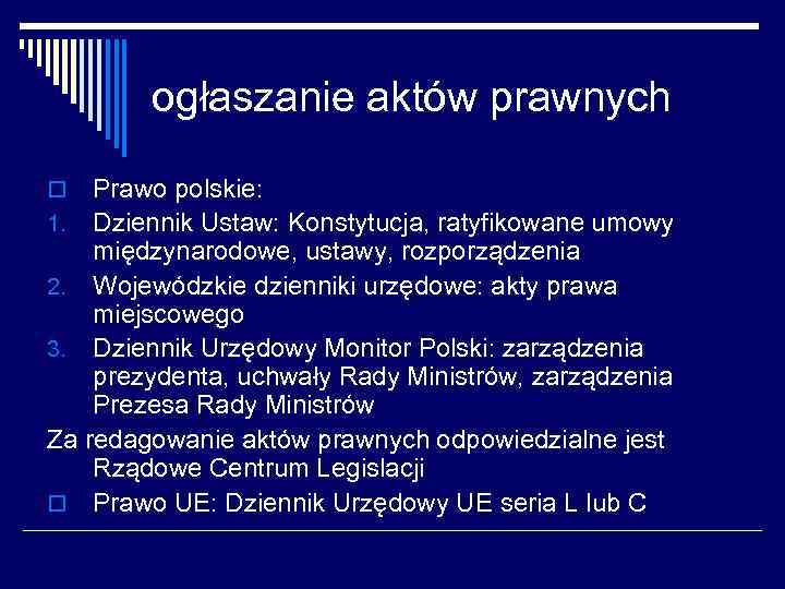 ogłaszanie aktów prawnych Prawo polskie: 1. Dziennik Ustaw: Konstytucja, ratyfikowane umowy międzynarodowe, ustawy, rozporządzenia