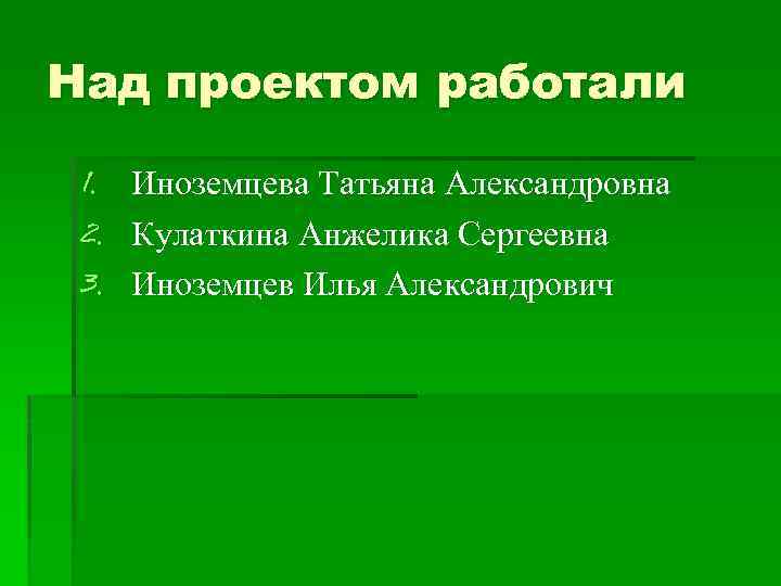 Над проектом работали 1. 2. 3. Иноземцева Татьяна Александровна Кулаткина Анжелика Сергеевна Иноземцев Илья
