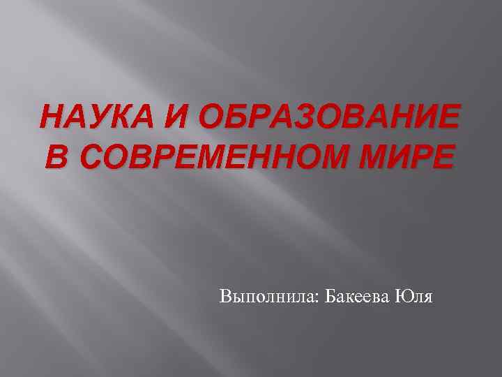 НАУКА И ОБРАЗОВАНИЕ В СОВРЕМЕННОМ МИРЕ Выполнила: Бакеева Юля 