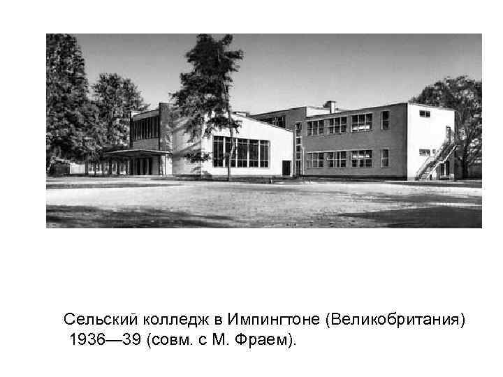 Сельский колледж в Импингтоне (Великобритания) 1936— 39 (совм. с М. Фраем). 
