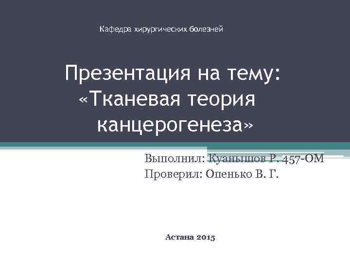 Кафедра хирургических болезней Презентация на тему: «Тканевая теория канцерогенеза» Выполнил: Куанышов Р. 457 -ОМ