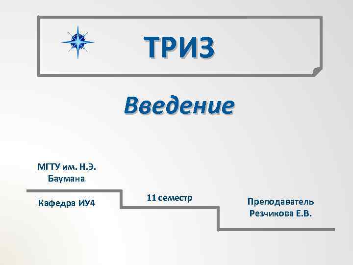 ТРИЗ Введение МГТУ им. Н. Э. Баумана Кафедра ИУ 4 11 семестр Преподаватель Резчикова