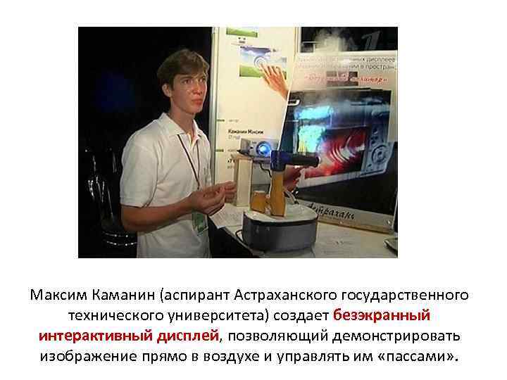 Максим Каманин (аспирант Астраханского государственного технического университета) создает безэкранный интерактивный дисплей, позволяющий демонстрировать изображение