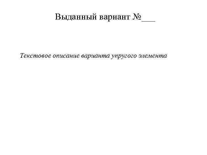 Выданный вариант №___ Текстовое описание варианта упругого элемента 
