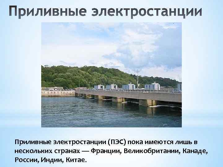 Приливные электростанции (ПЭС) пока имеются лишь в нескольких странах — Франции, Великобритании, Канаде, России,