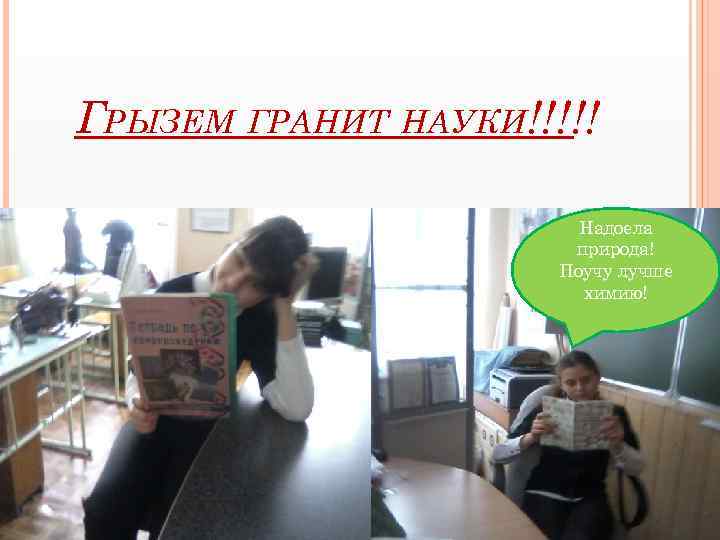 ГРЫЗЕМ ГРАНИТ НАУКИ!!!!! Надоела природа! Поучу лучше химию! 