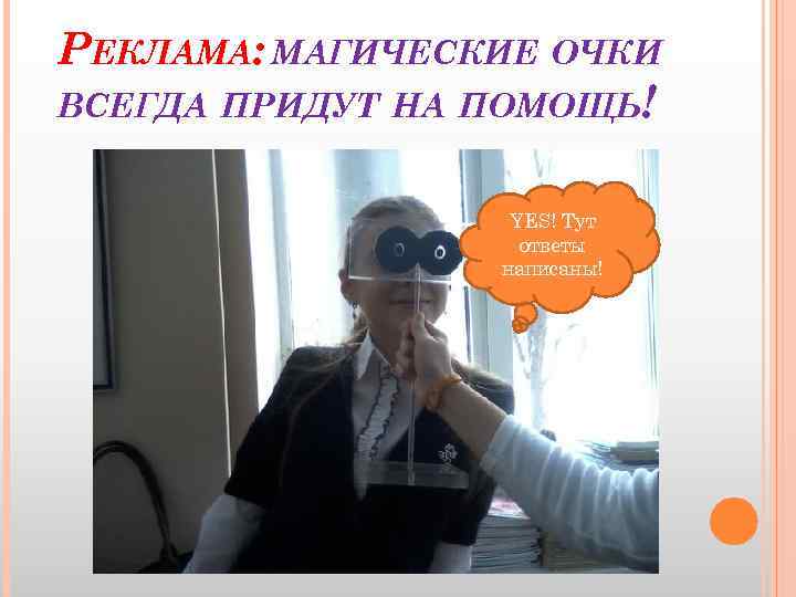 РЕКЛАМА: МАГИЧЕСКИЕ ОЧКИ ВСЕГДА ПРИДУТ НА ПОМОЩЬ! YES! Тут ответы написаны! 