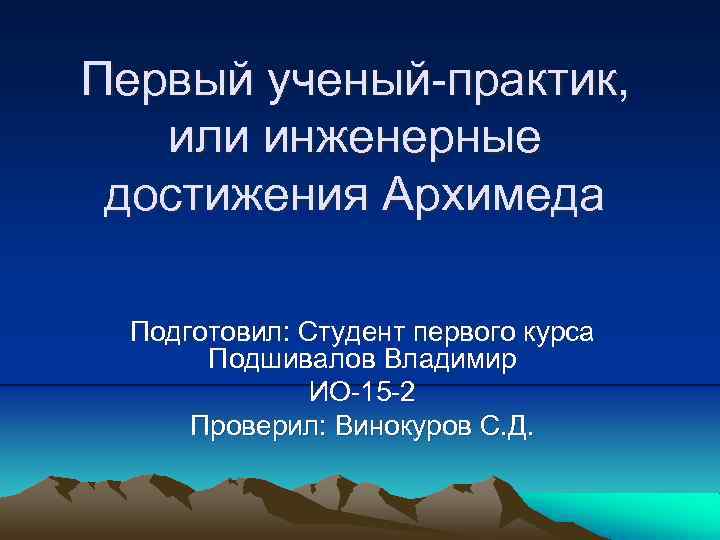 Первый ученый-практик, или инженерные достижения Архимеда Подготовил: Студент первого курса Подшивалов Владимир ИО-15 -2