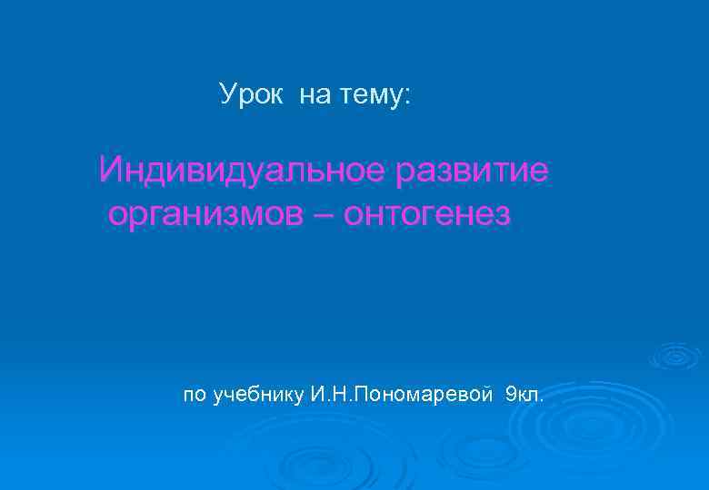 Урок на тему: Индивидуальное развитие организмов – онтогенез по учебнику И. Н. Пономаревой 9