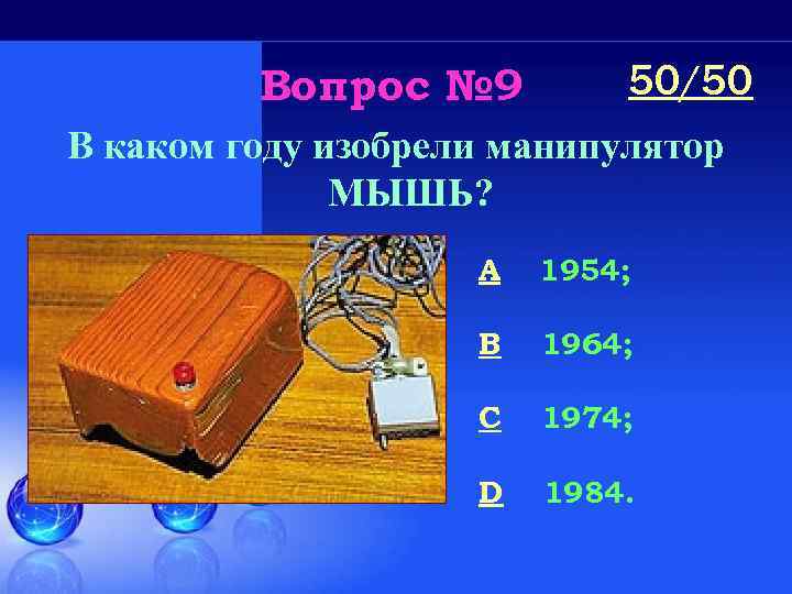 Вопрос № 9 50/50 В каком году изобрели манипулятор МЫШЬ? A 1954; B 1964;