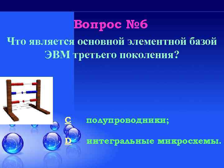 Вопрос № 6 Что является основной элементной базой ЭВМ третьего поколения? C полупроводники; D