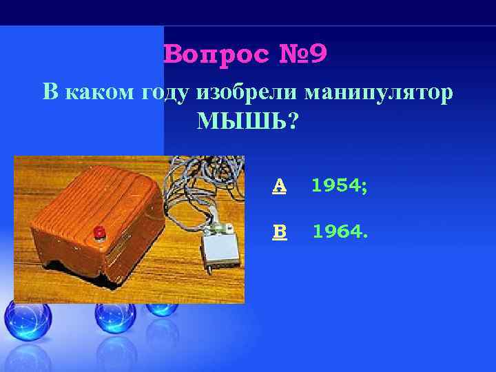 Вопрос № 9 В каком году изобрели манипулятор МЫШЬ? A 1954; B 1964. 