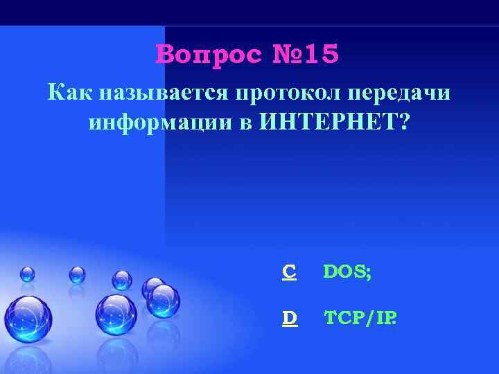 Вопрос № 15 Как называется протокол передачи информации в ИНТЕРНЕТ? C DOS; D TCP/IP.