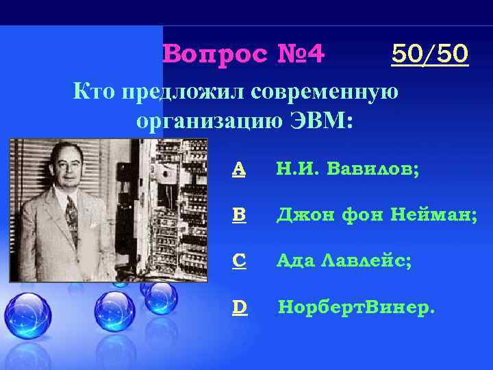 Вопрос № 4 50/50 Кто предложил современную организацию ЭВМ: A Н. И. Вавилов; B