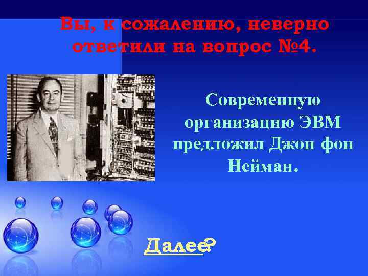 Вы, к сожалению, неверно ответили на вопрос № 4. Современную организацию ЭВМ предложил Джон