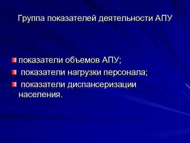 Группа показателей деятельности АПУ показатели объемов АПУ; показатели нагрузки персонала; показатели диспансеризации населения. 