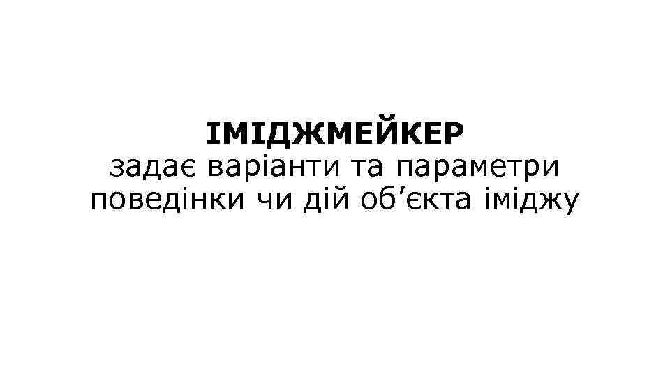 ІМІДЖМЕЙКЕР задає варіанти та параметри поведінки чи дій об’єкта іміджу 