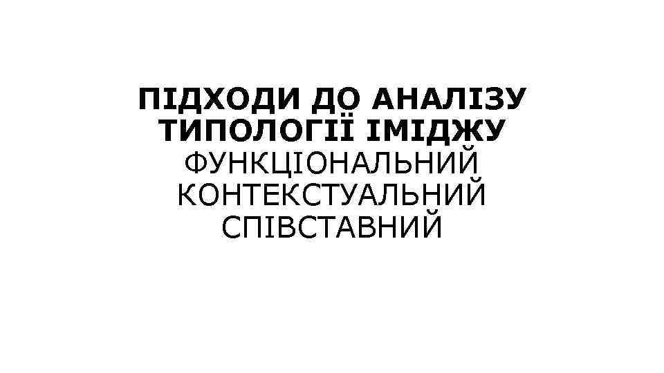 ПІДХОДИ ДО АНАЛІЗУ ТИПОЛОГІЇ ІМІДЖУ ФУНКЦІОНАЛЬНИЙ КОНТЕКСТУАЛЬНИЙ СПІВСТАВНИЙ 