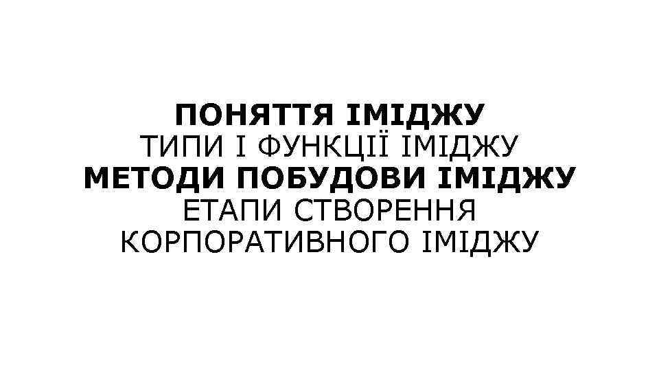 ПОНЯТТЯ ІМІДЖУ ТИПИ І ФУНКЦІЇ ІМІДЖУ МЕТОДИ ПОБУДОВИ ІМІДЖУ ЕТАПИ СТВОРЕННЯ КОРПОРАТИВНОГО ІМІДЖУ 