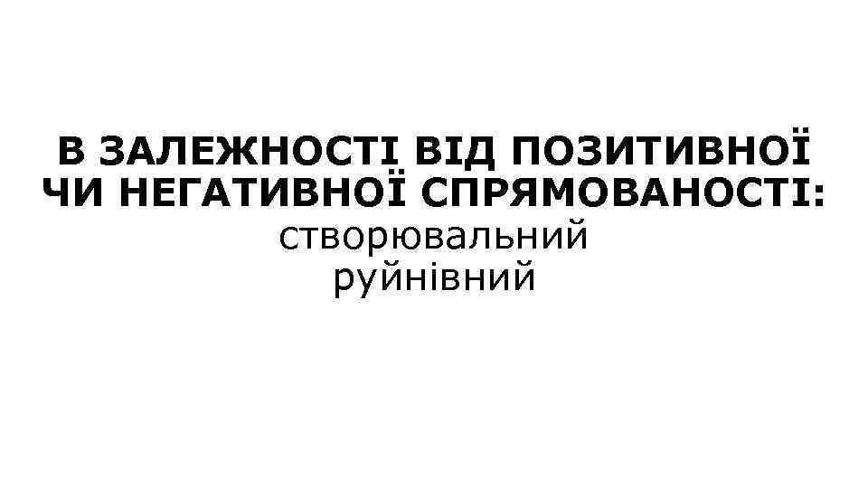 В ЗАЛЕЖНОСТІ ВІД ПОЗИТИВНОЇ ЧИ НЕГАТИВНОЇ СПРЯМОВАНОСТІ: створювальний руйнівний 