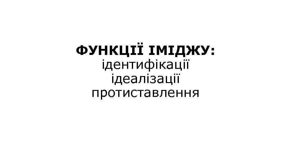 ФУНКЦІЇ ІМІДЖУ: ідентифікації ідеалізації протиставлення 