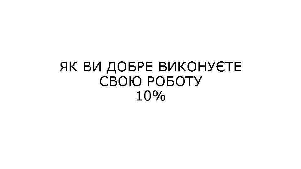 ЯК ВИ ДОБРЕ ВИКОНУЄТЕ СВОЮ РОБОТУ 10% 