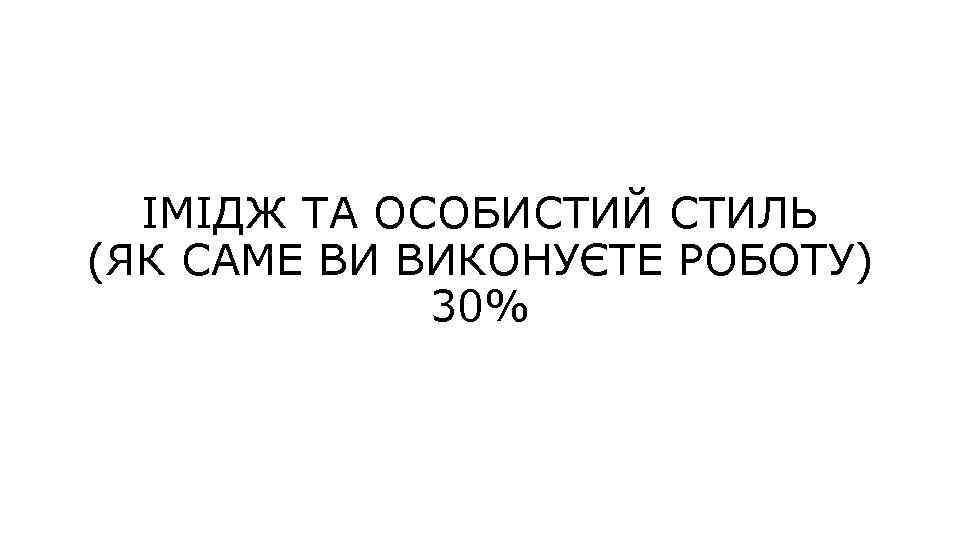 ІМІДЖ ТА ОСОБИСТИЙ СТИЛЬ (ЯК САМЕ ВИ ВИКОНУЄТЕ РОБОТУ) 30% 