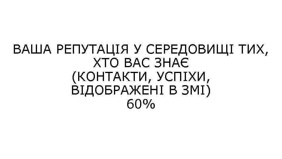 ВАША РЕПУТАЦІЯ У СЕРЕДОВИЩІ ТИХ, ХТО ВАС ЗНАЄ (КОНТАКТИ, УСПІХИ, ВІДОБРАЖЕНІ В ЗМІ) 60%