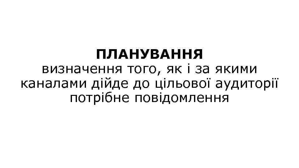 ПЛАНУВАННЯ визначення того, як і за якими каналами дійде до цільової аудиторії потрібне повідомлення
