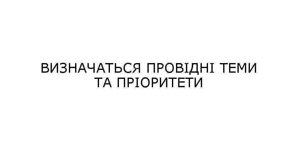 ВИЗНАЧАТЬСЯ ПРОВІДНІ ТЕМИ ТА ПРІОРИТЕТИ 