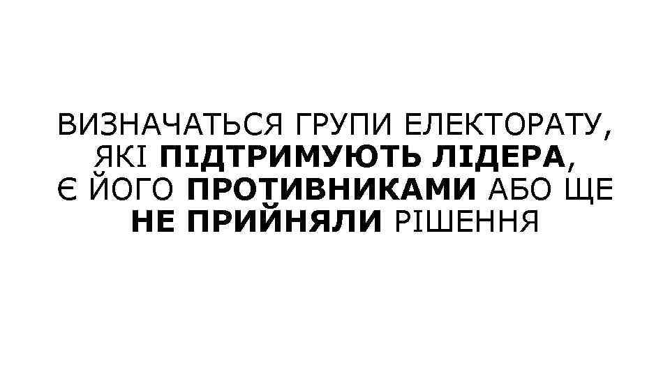 ВИЗНАЧАТЬСЯ ГРУПИ ЕЛЕКТОРАТУ, ЯКІ ПІДТРИМУЮТЬ ЛІДЕРА, Є ЙОГО ПРОТИВНИКАМИ АБО ЩЕ НЕ ПРИЙНЯЛИ РІШЕННЯ