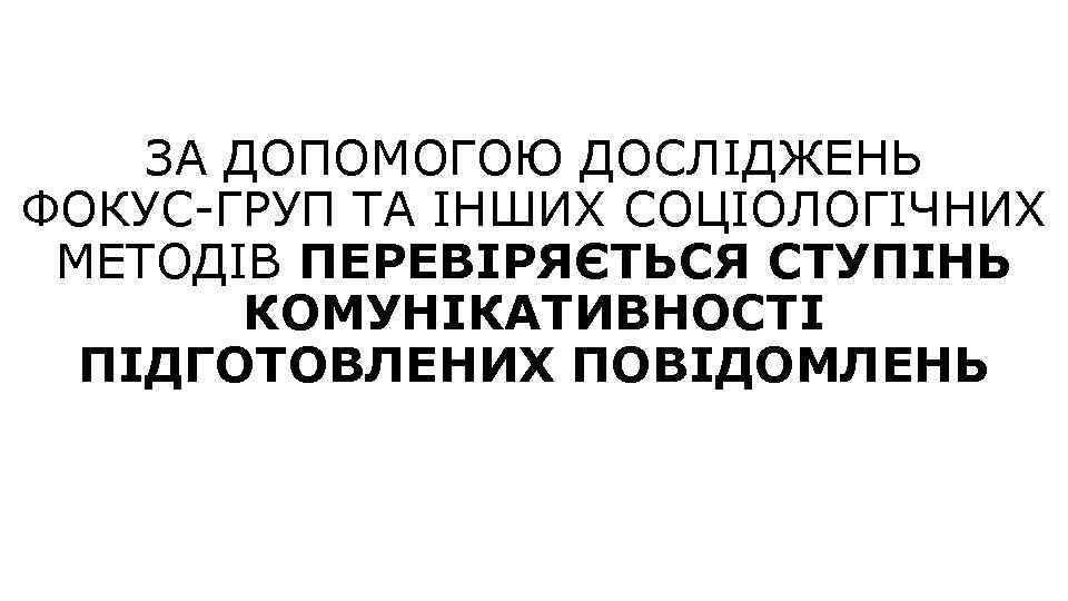 ЗА ДОПОМОГОЮ ДОСЛІДЖЕНЬ ФОКУС-ГРУП ТА ІНШИХ СОЦІОЛОГІЧНИХ МЕТОДІВ ПЕРЕВІРЯЄТЬСЯ СТУПІНЬ КОМУНІКАТИВНОСТІ ПІДГОТОВЛЕНИХ ПОВІДОМЛЕНЬ 