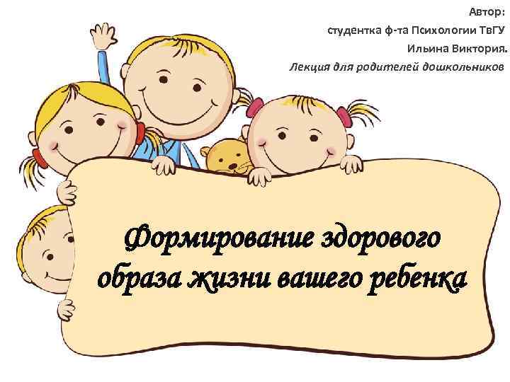 Автор: студентка ф-та Психологии Тв. ГУ Ильина Виктория. Лекция для родителей дошкольников Формирование здорового