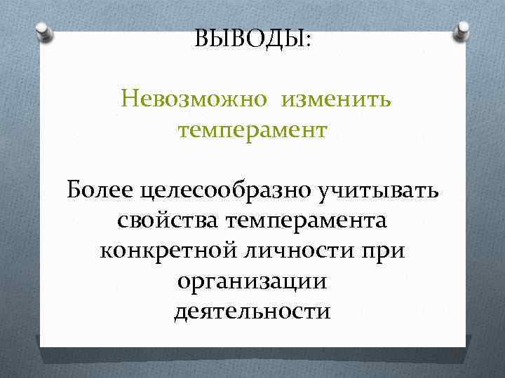 ВЫВОДЫ: Невозможно изменить темперамент Более целесообразно учитывать свойства темперамента конкретной личности при организации деятельности