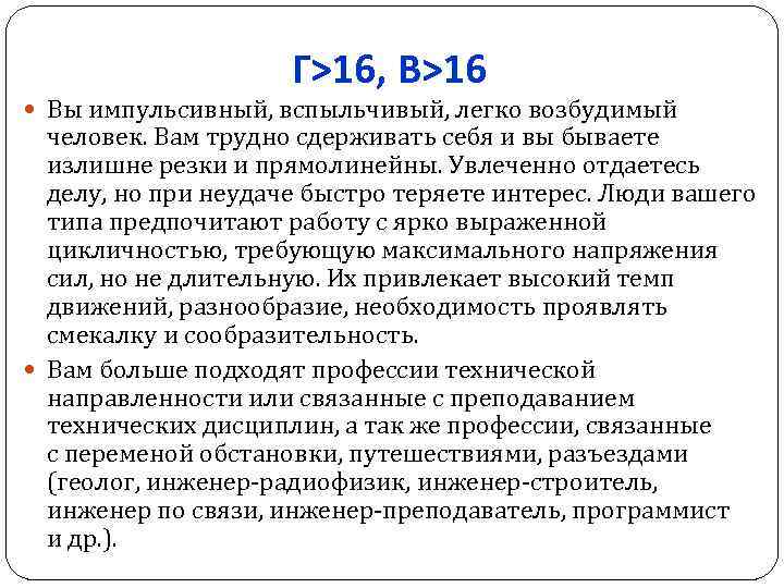 Г>16, В>16 Вы импульсивный, вспыльчивый, легко возбудимый человек. Вам трудно сдерживать себя и вы