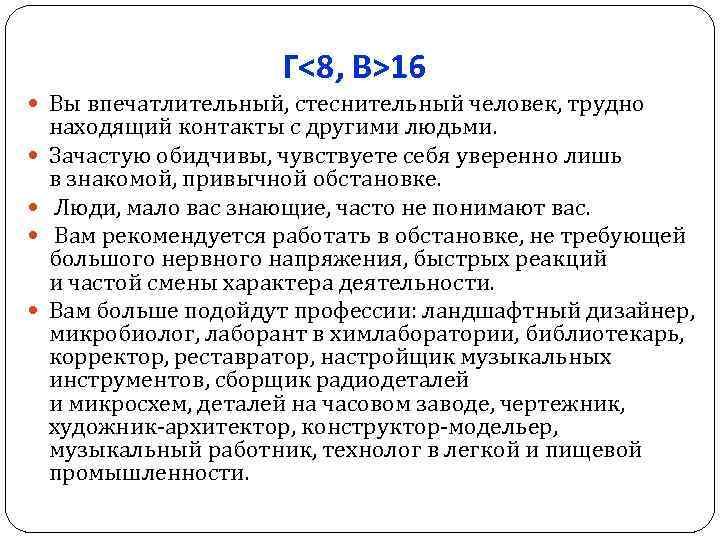 Г<8, В>16 Вы впечатлительный, стеснительный человек, трудно находящий контакты с другими людьми. Зачастую обидчивы,