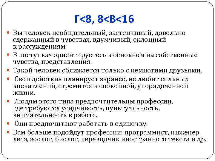 Г<8, 8<В<16 Вы человек необщительный, застенчивый, довольно сдержанный в чувствах, вдумчивый, склонный к рассуждениям.