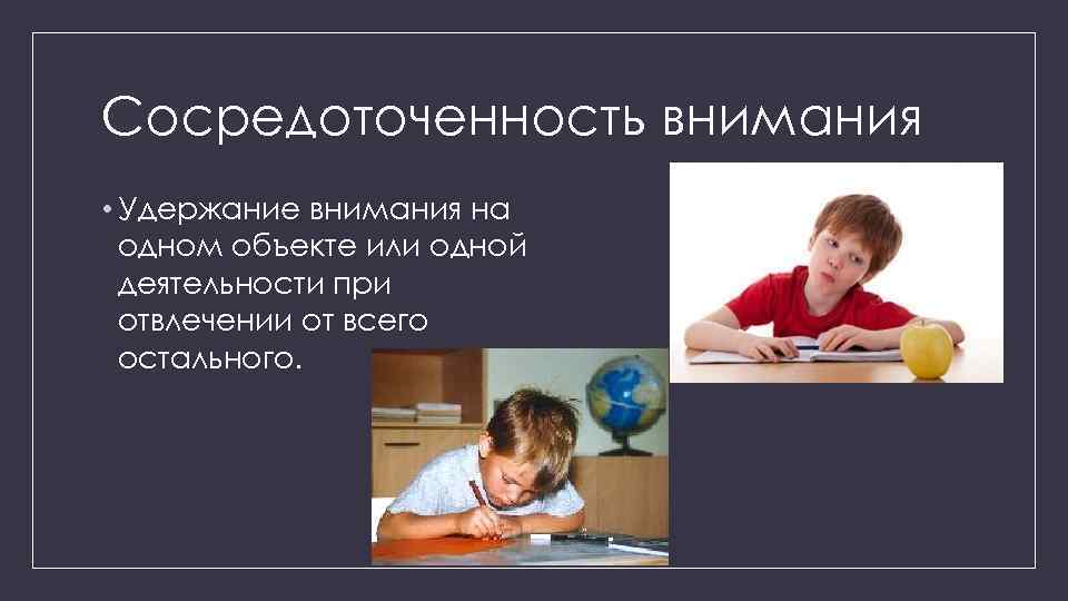 Сосредоточенность внимания • Удержание внимания на одном объекте или одной деятельности при отвлечении от