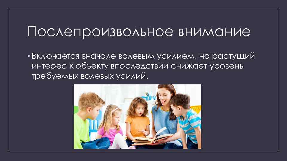 Послепроизвольное внимание • Включается вначале волевым усилием, но растущий интерес к объекту впоследствии снижает