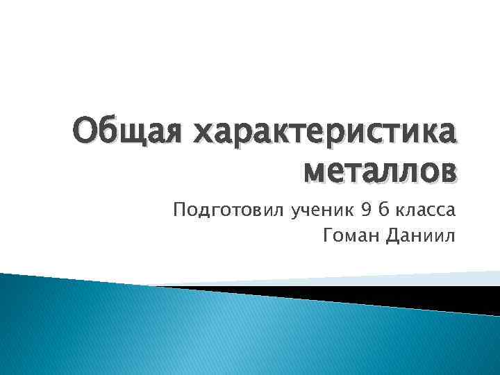 Общая характеристика металлов Подготовил ученик 9 б класса Гоман Даниил 