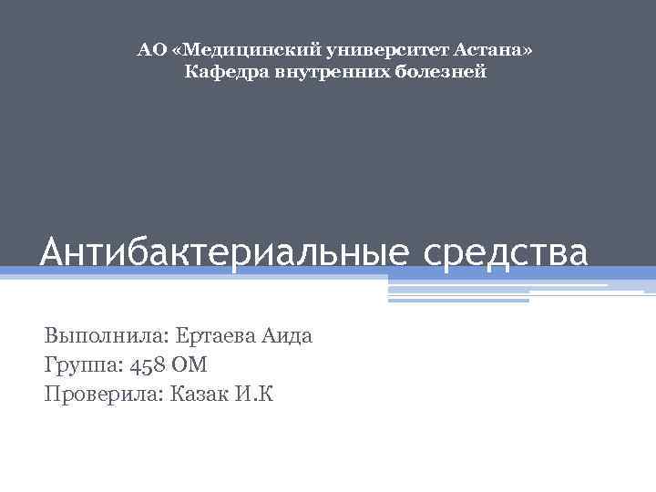 АО «Медицинский университет Астана» Кафедра внутренних болезней Антибактериальные средства Выполнила: Ертаева Аида Группа: 458