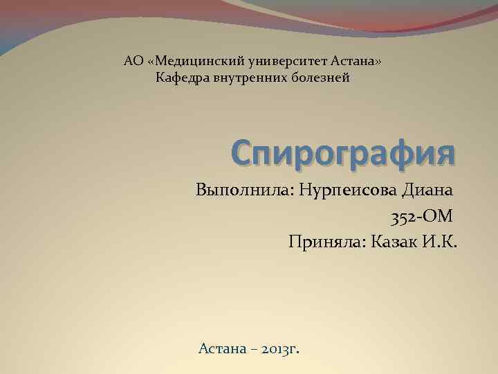 АО «Медицинский университет Астана» Кафедра внутренних болезней Спирография Выполнила: Нурпеисова Диана 352 -ОМ Приняла: