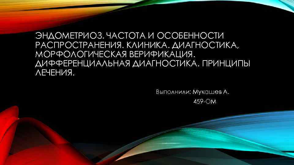 ЭНДОМЕТРИОЗ. ЧАСТОТА И ОСОБЕННОСТИ РАСПРОСТРАНЕНИЯ. КЛИНИКА. ДИАГНОСТИКА, МОРФОЛОГИЧЕСКАЯ ВЕРИФИКАЦИЯ. ДИФФЕРЕНЦИАЛЬНАЯ ДИАГНОСТИКА. ПРИНЦИПЫ ЛЕЧЕНИЯ. Выполнили: