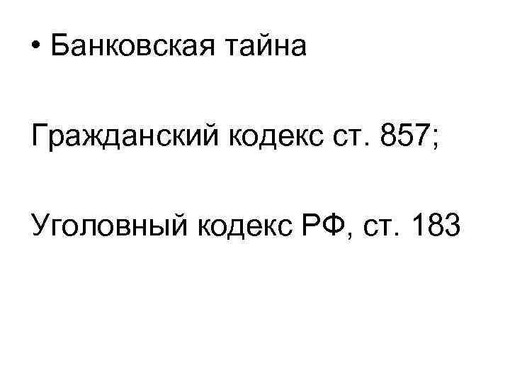  • Банковская тайна Гражданский кодекс ст. 857; Уголовный кодекс РФ, ст. 183 