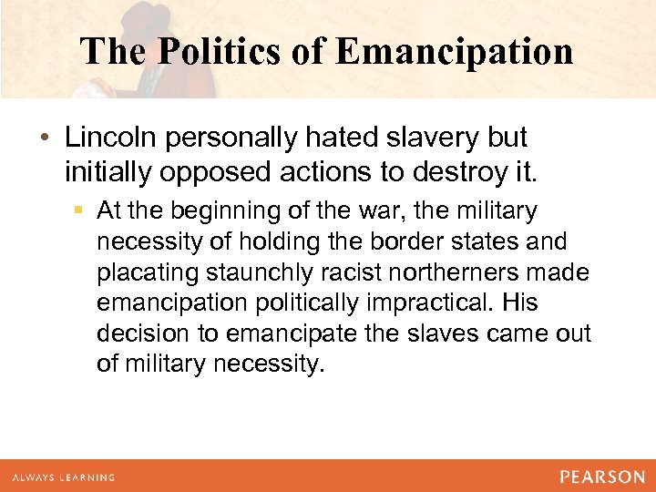 The Politics of Emancipation • Lincoln personally hated slavery but initially opposed actions to