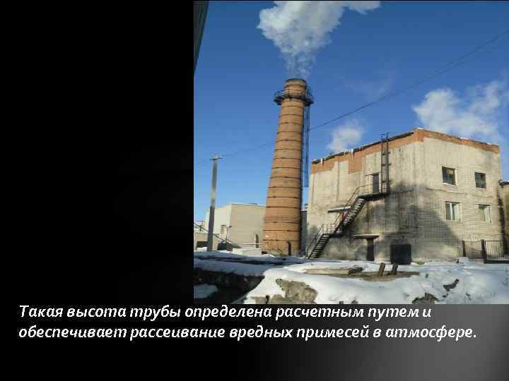 Такая высота трубы определена расчетным путем и обеспечивает рассеивание вредных примесей в атмосфере. 