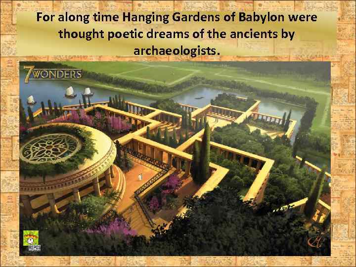 For along time Hanging Gardens of Babylon were thought poetic dreams of the ancients