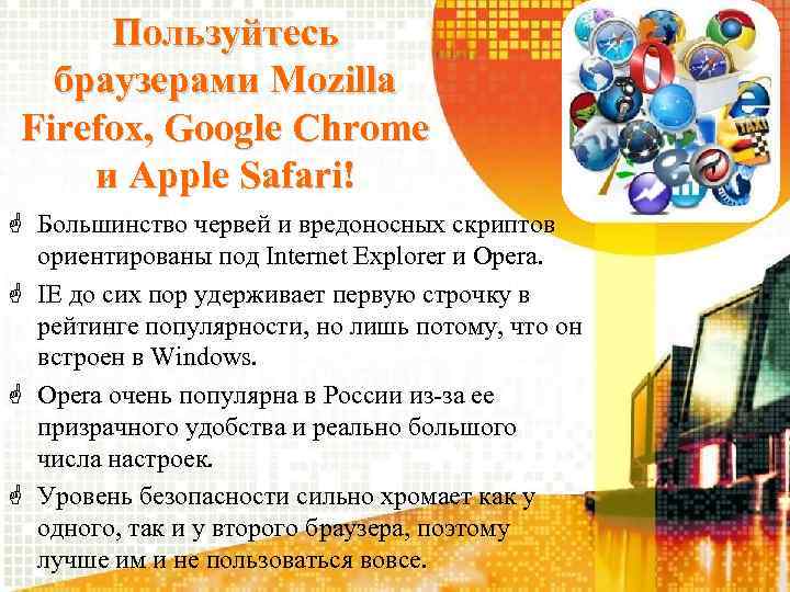 Пользуйтесь браузерами Mozilla Firefox, Google Chrome и Apple Safari! Большинство червей и вредоносных скриптов